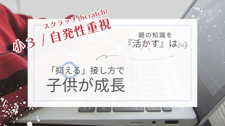 【小3・自発性重視】スクラッチ（Scratch）で親の知識は「活かす」より「抑える」接し方＆子供が成長