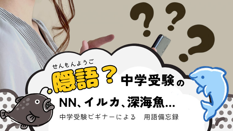 中学受験の隠語に困惑する女性と、深海魚・イルカのイラスト。「隠語？中学受験のNN、イルカ、深海魚…中学受験ビギナーによる用語備忘録」という文字。
